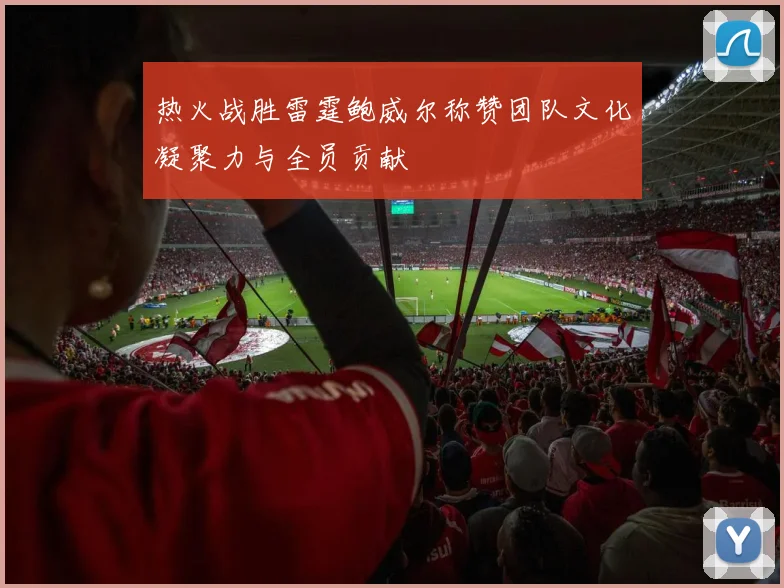 热火战胜雷霆鲍威尔称赞团队文化凝聚力与全员贡献