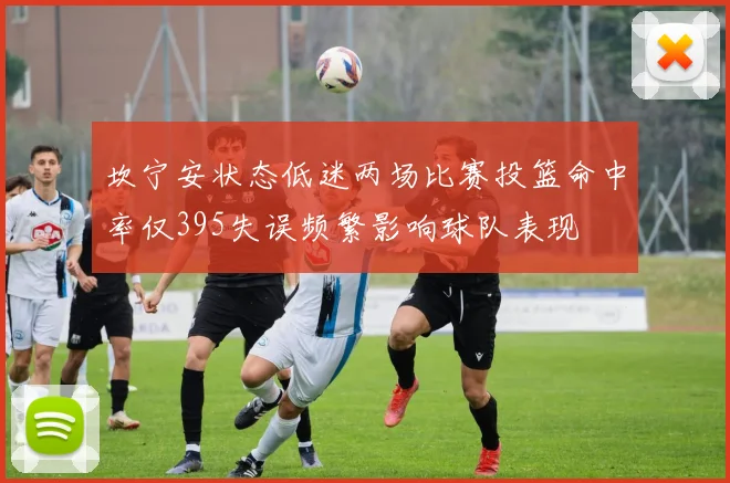 坎宁安状态低迷两场比赛投篮命中率仅395失误频繁影响球队表现