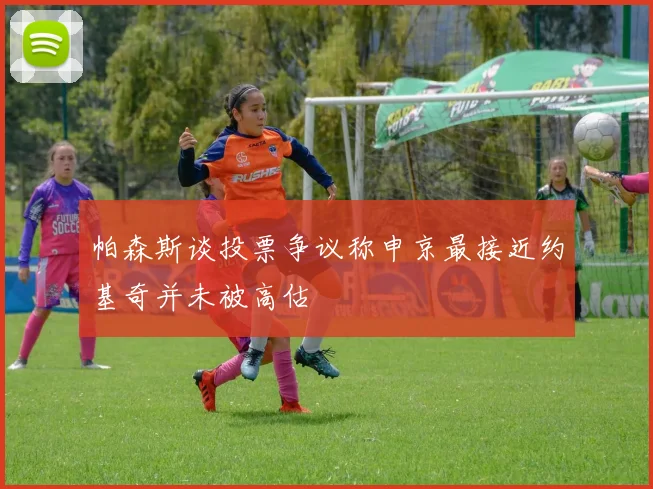 帕森斯谈投票争议称申京最接近约基奇并未被高估
