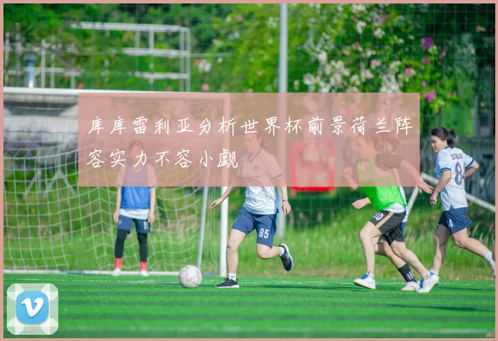 库库雷利亚分析世界杯前景荷兰阵容实力不容小觑