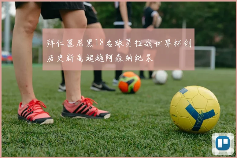 拜仁慕尼黑18名球员征战世界杯创历史新高超越阿森纳纪录