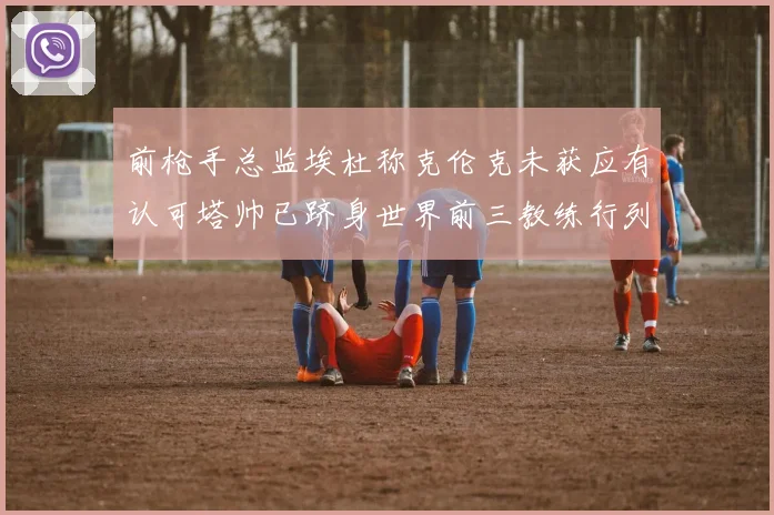 前枪手总监埃杜称克伦克未获应有认可塔帅已跻身世界前三教练行列