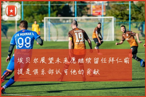 埃贝尔展望未来愿继续留任拜仁前提是俱乐部认可他的贡献