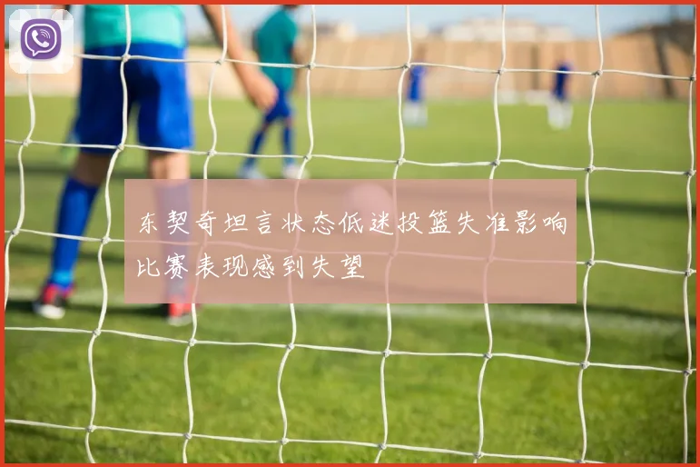 东契奇坦言状态低迷投篮失准影响比赛表现感到失望