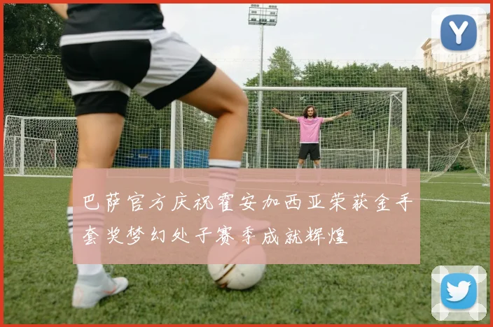 巴萨官方庆祝霍安加西亚荣获金手套奖梦幻处子赛季成就辉煌
