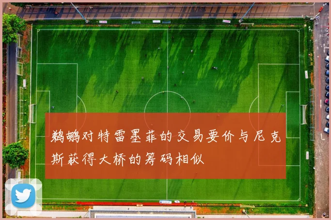鹈鹕对特雷墨菲的交易要价与尼克斯获得大桥的筹码相似