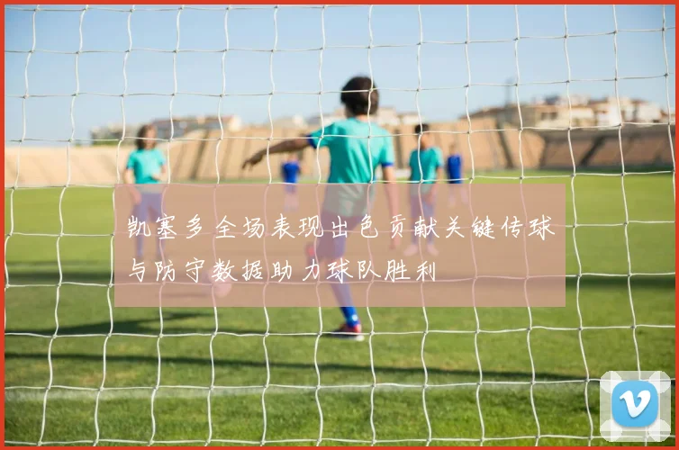 凯塞多全场表现出色贡献关键传球与防守数据助力球队胜利