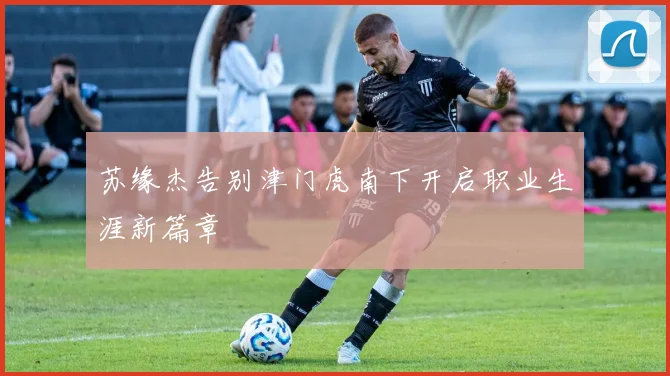 苏缘杰告别津门虎南下开启职业生涯新篇章