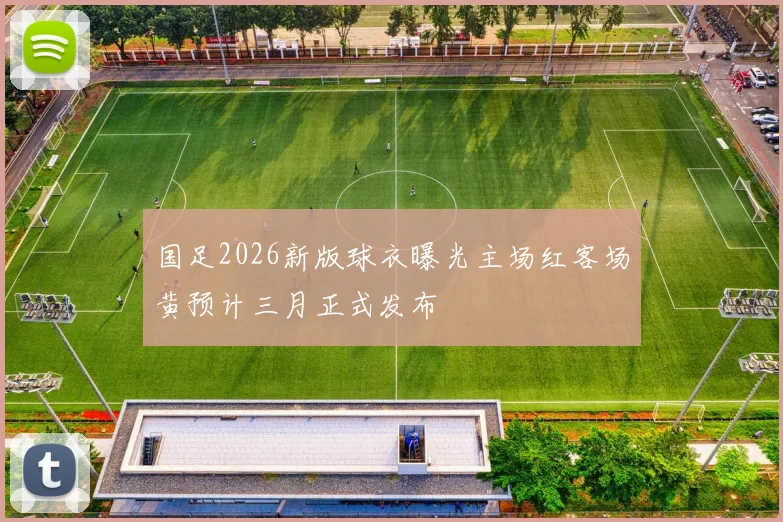 国足2026新版球衣曝光主场红客场黄预计三月正式发布