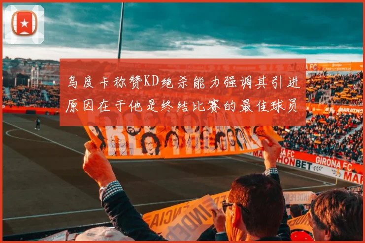 乌度卡称赞KD绝杀能力强调其引进原因在于他是终结比赛的最佳球员