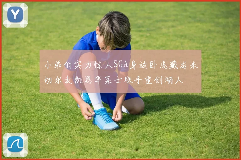 小弟们实力惊人SGA身边卧虎藏龙米切尔麦凯恩华莱士联手重创湖人