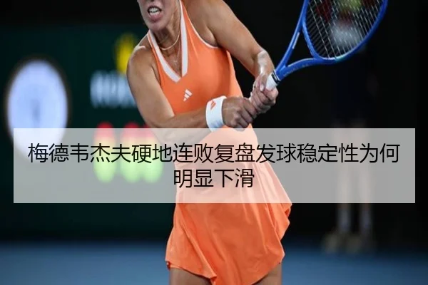梅德韦杰夫硬地连败复盘发球稳定性为何明显下滑 - YYSPORTS